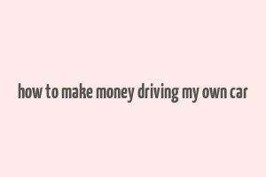 how to make money driving my own car