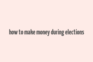 how to make money during elections