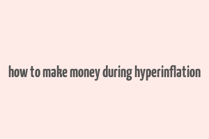 how to make money during hyperinflation