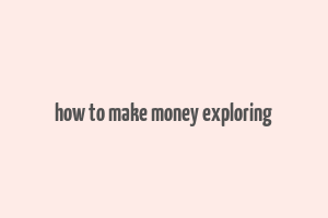 how to make money exploring