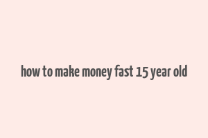 how to make money fast 15 year old