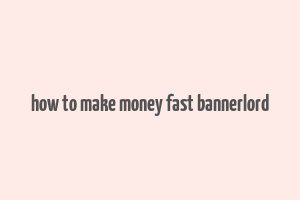 how to make money fast bannerlord