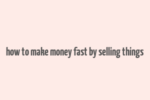 how to make money fast by selling things