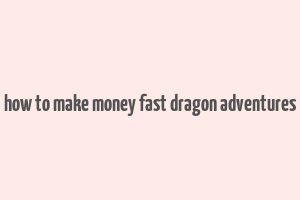 how to make money fast dragon adventures