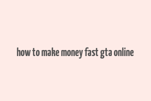 how to make money fast gta online