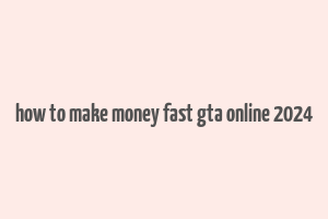 how to make money fast gta online 2024