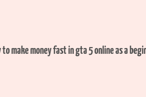 how to make money fast in gta 5 online as a beginner