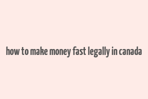 how to make money fast legally in canada