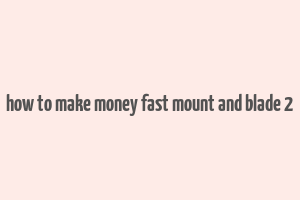 how to make money fast mount and blade 2