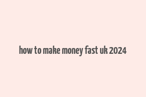 how to make money fast uk 2024