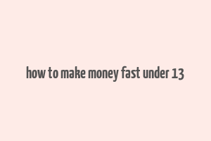 how to make money fast under 13