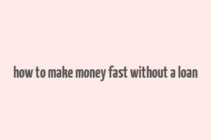 how to make money fast without a loan