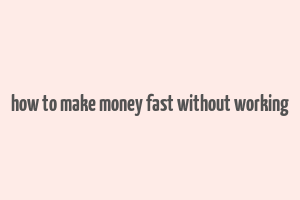 how to make money fast without working