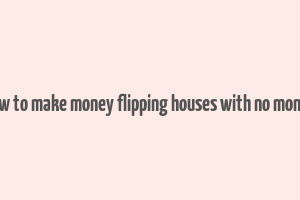 how to make money flipping houses with no money