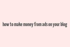 how to make money from ads on your blog