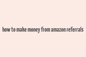 how to make money from amazon referrals