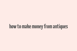 how to make money from antiques