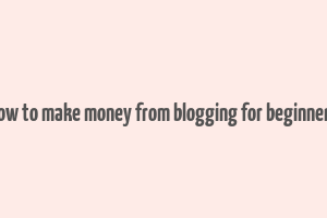 how to make money from blogging for beginners