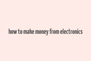 how to make money from electronics