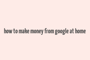 how to make money from google at home