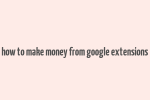 how to make money from google extensions