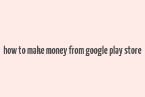 how to make money from google play store