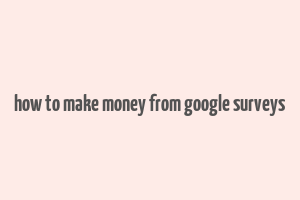 how to make money from google surveys