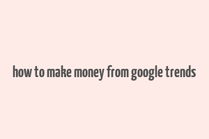 how to make money from google trends