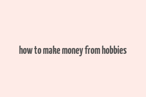 how to make money from hobbies