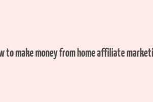 how to make money from home affiliate marketing