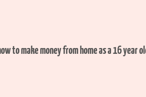 how to make money from home as a 16 year old