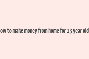 how to make money from home for 13 year olds