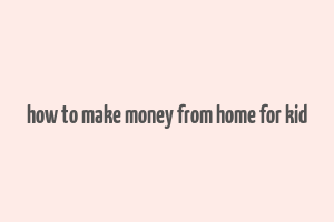 how to make money from home for kid