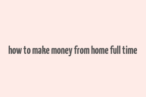 how to make money from home full time