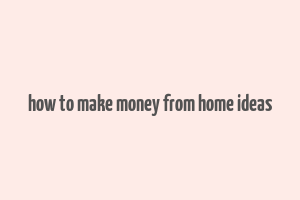 how to make money from home ideas