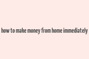 how to make money from home immediately