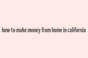 how to make money from home in california