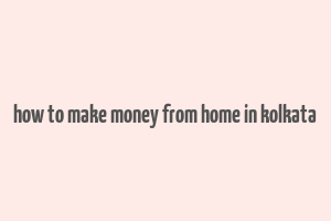 how to make money from home in kolkata