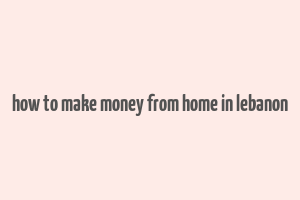 how to make money from home in lebanon