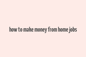 how to make money from home jobs