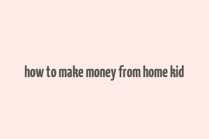 how to make money from home kid