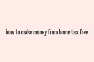 how to make money from home tax free