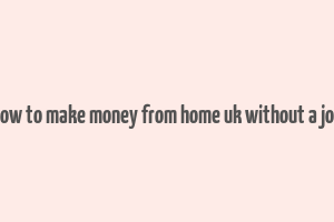 how to make money from home uk without a job