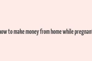 how to make money from home while pregnant