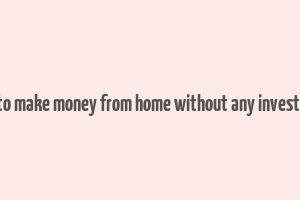 how to make money from home without any investment