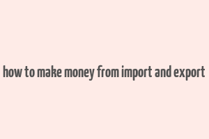 how to make money from import and export