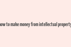 how to make money from intellectual property