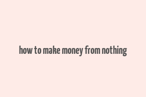 how to make money from nothing