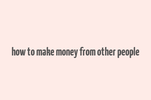 how to make money from other people