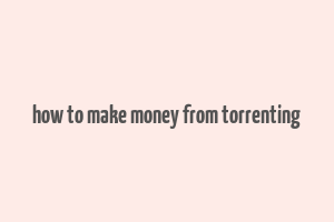 how to make money from torrenting